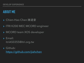 DEVELOP EXPERIENCE
ABOUT ME
? Chien-Hao Chen ꐽ
? ITRI K200 MEC MCORD engineer
? MCORD team XOS developer
? Email:?
itriA50355@itri.org.tw
? Github: ?
https://github.com/jiahchen
 