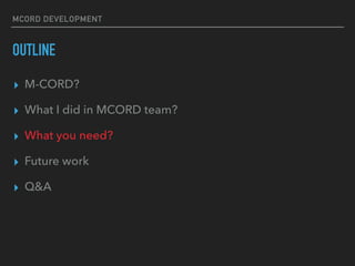 MCORD DEVELOPMENT
OUTLINE
? M-CORD?
? What I did in MCORD team?
? What you need?
? Future work
? Q&A
 