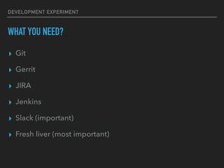 DEVELOPMENT EXPERIMENT
WHAT YOU NEED?
? Git
? Gerrit
? JIRA
? Jenkins
? Slack (important)
? Fresh liver (most important)
 