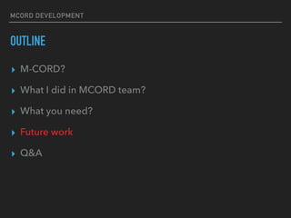 MCORD DEVELOPMENT
OUTLINE
? M-CORD?
? What I did in MCORD team?
? What you need?
? Future work
? Q&A
 
