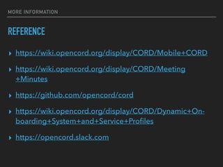 MORE INFORMATION
REFERENCE
? https://wiki.opencord.org/display/CORD/Mobile+CORD
? https://wiki.opencord.org/display/CORD/Meeting
+Minutes
? https://github.com/opencord/cord
? https://wiki.opencord.org/display/CORD/Dynamic+On-
boarding+System+and+Service+Pro?les
? https://opencord.slack.com
 