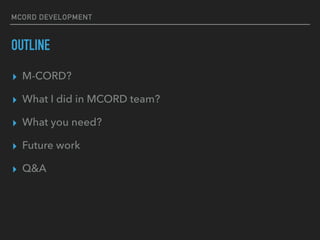 MCORD DEVELOPMENT
OUTLINE
? M-CORD?
? What I did in MCORD team?
? What you need?
? Future work
? Q&A
 