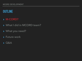 MCORD DEVELOPMENT
OUTLINE
? M-CORD?
? What I did in MCORD team?
? What you need?
? Future work
? Q&A
 