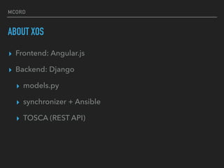 MCORD
ABOUT XOS
? Frontend: Angular.js
? Backend: Django
? models.py
? synchronizer + Ansible
? TOSCA (REST API)?
 