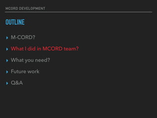 MCORD DEVELOPMENT
OUTLINE
? M-CORD?
? What I did in MCORD team?
? What you need?
? Future work
? Q&A
 