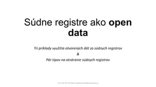 Súdne registre ako open
data
Tri príklady využitia otvorených dát zo súdnych registrov
&
Pár tipov na otváranie súdnych registrov
(c) CC BY-NC-SA Adam Valček/adam@propublica.sk
 