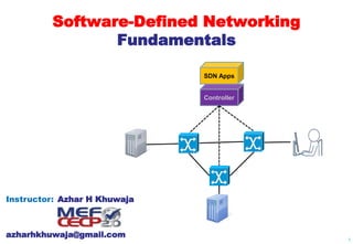 Software-Defined Networking
Fundamentals
Instructor: Azhar H Khuwaja
SDN Apps
Controller
azharhkhuwaja@gmail.com 1
 