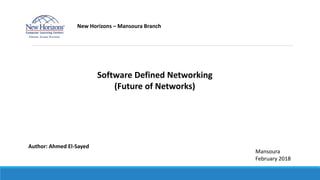 New Horizons – Mansoura Branch
Software Defined Networking
(Future of Networks)
Author: Ahmed El-Sayed
Mansoura
February 2018
 