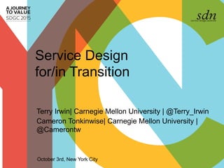 Service Design
for/in Transition
Terry Irwin| Carnegie Mellon University | @Terry_Irwin
Cameron Tonkinwise| Carnegie Mellon University |
@Camerontw
October 3rd, New York City
 