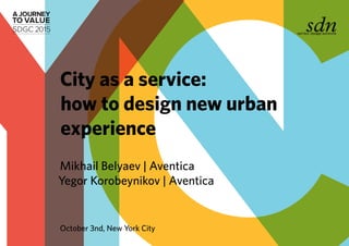 Mikhail Belyaev | Aventica
Yegor Korobeynikov | Aventica
City as a service:
how to design new urban
experience
October 3nd, New York City
 
