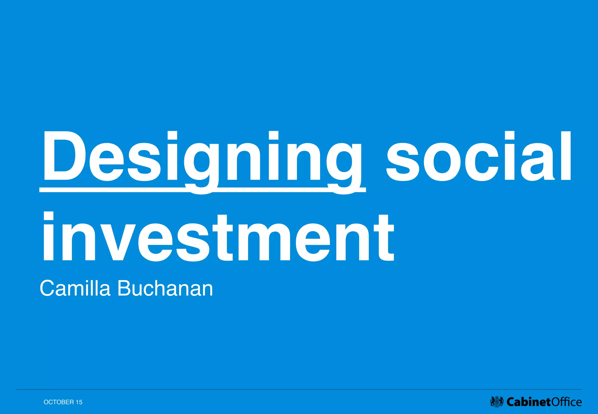 Designing social
investment!
Camilla Buchanan!
!
OCTOBER 15!