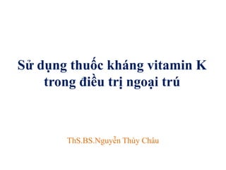 Sử dụng thuốc kháng vitamin K
trong điều trị ngoại trú
ThS.BS.Nguyễn Thùy Châu
 