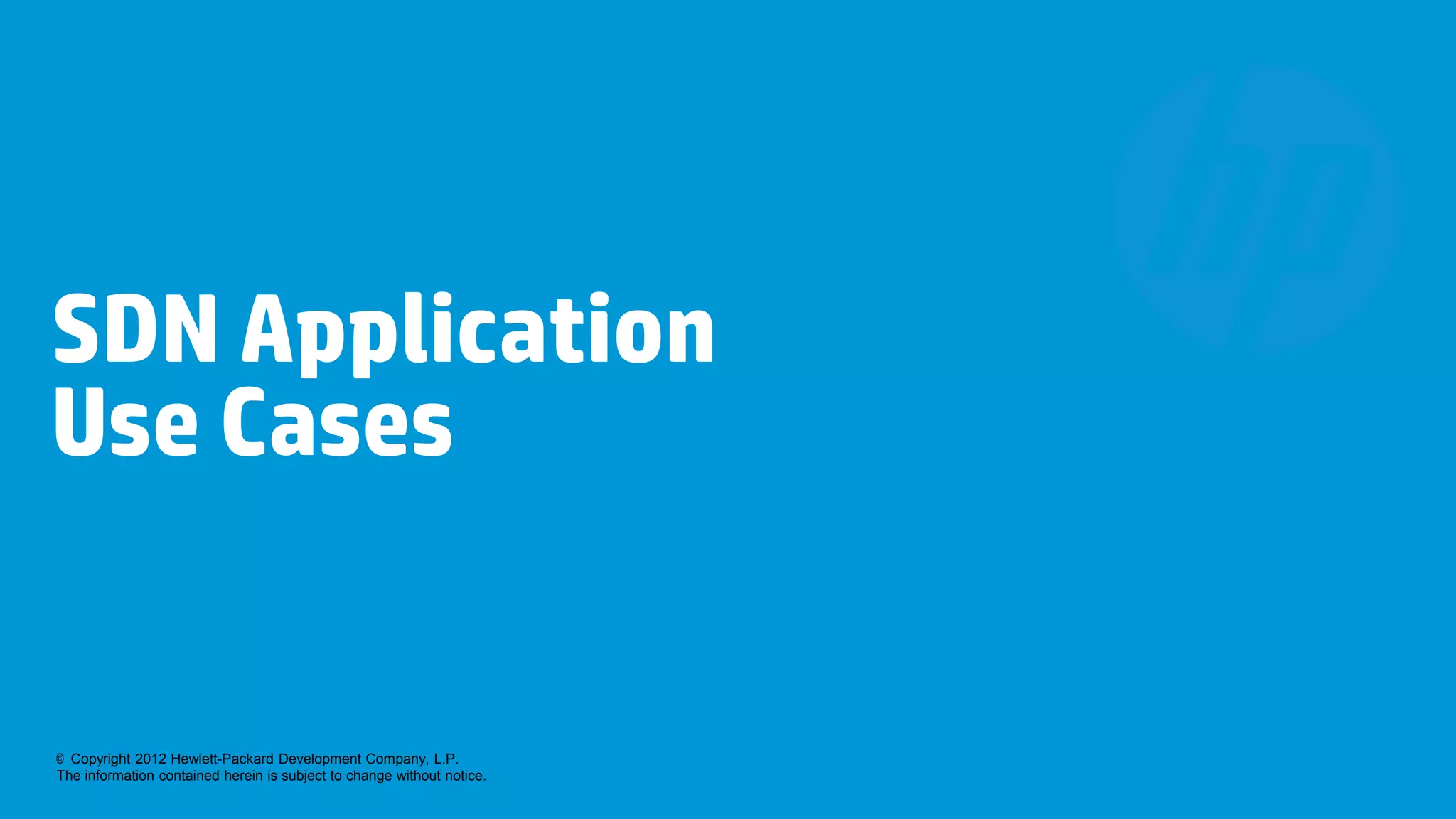 SDN Application
Use Cases


© Copyright 2012 Hewlett-Packard Development Company, L.P.
The information contained herein is subject to change without notice.
 