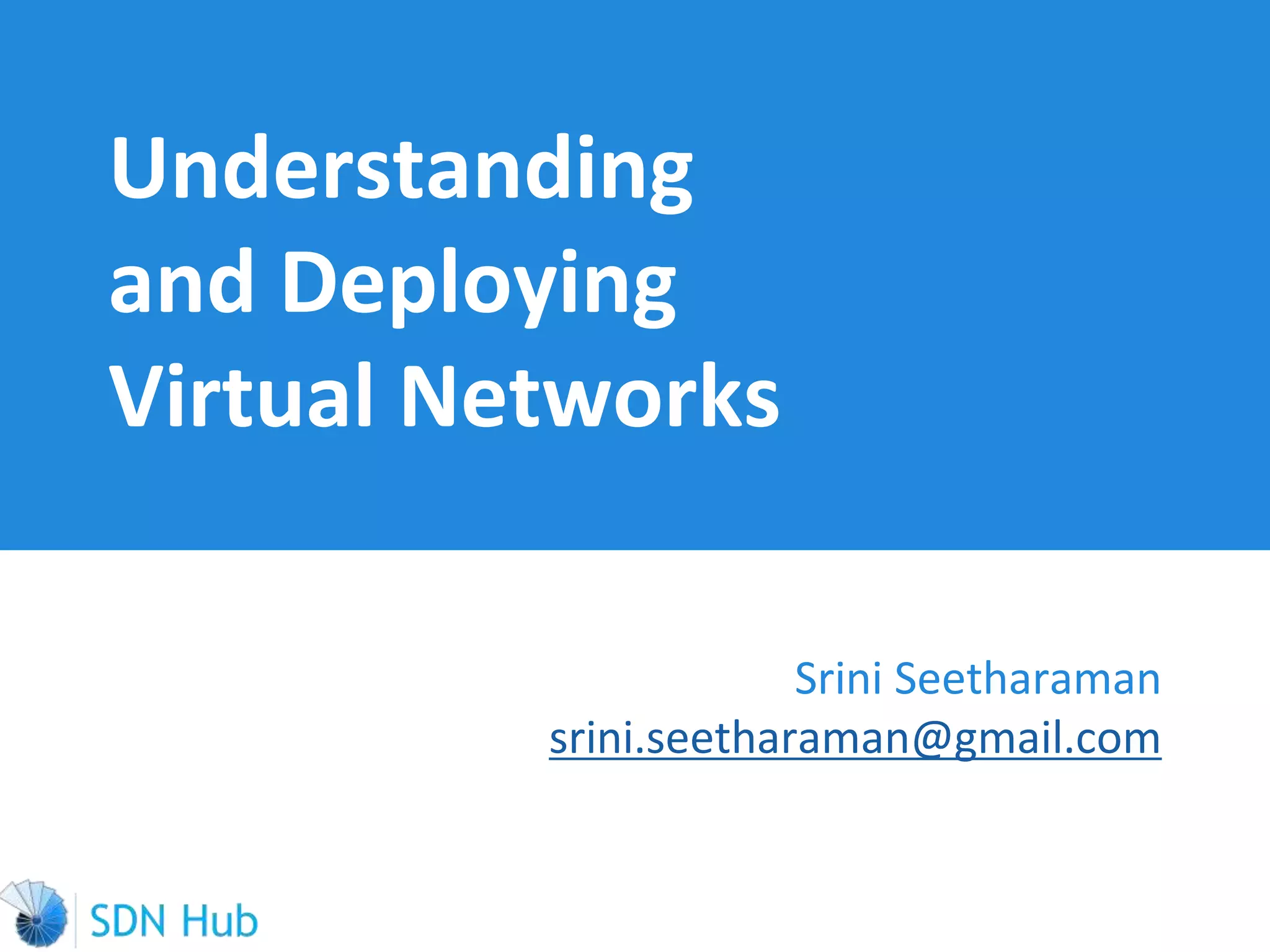 Understanding
and Deploying
Virtual Networks
Srini Seetharaman
srini.seetharaman@gmail.com
 