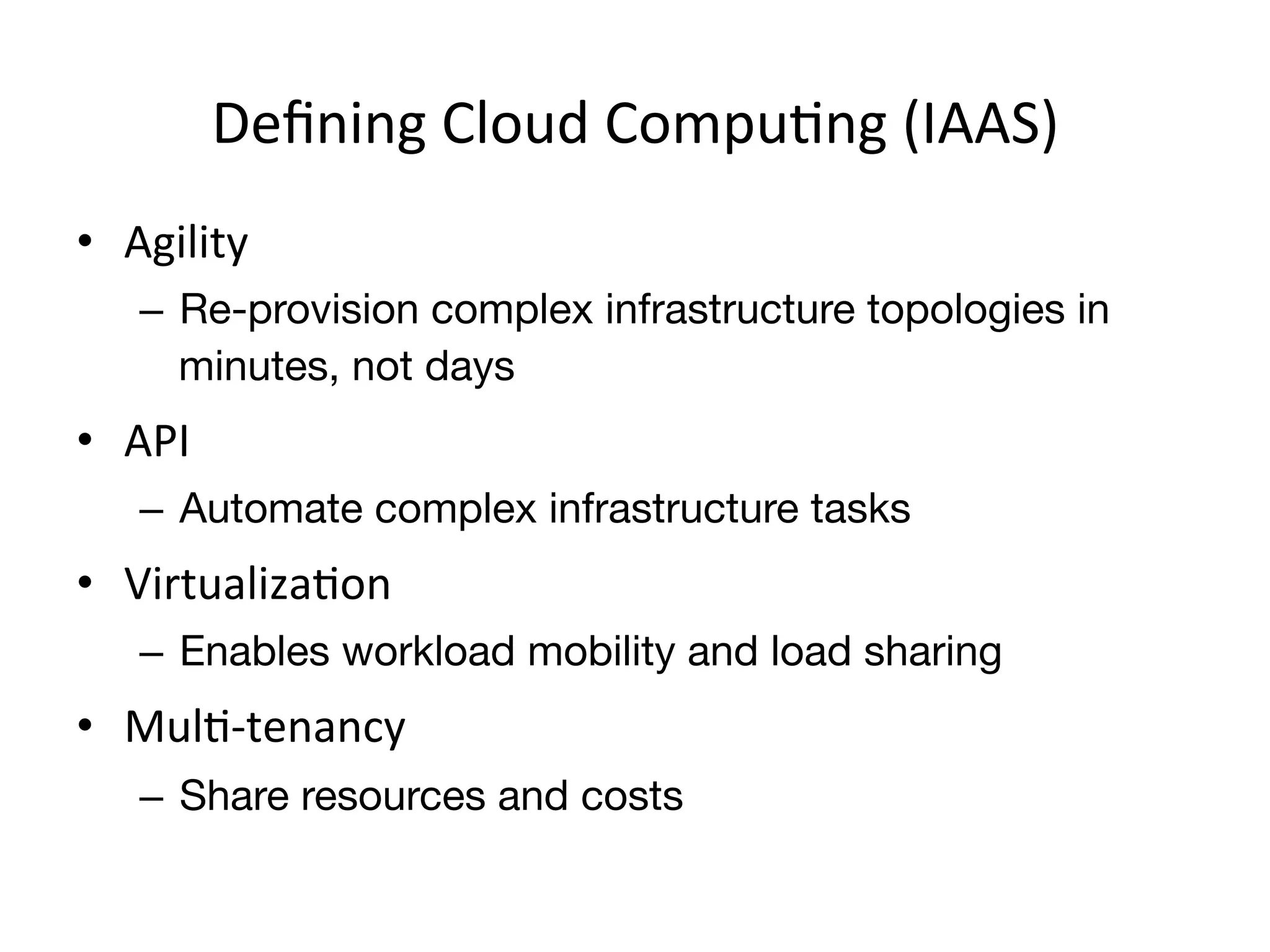 Deﬁning	
  Cloud	
  CompuEng	
  (IAAS)	
  
•  Agility	
  
     –  Re-provision complex infrastructure topologies in
        minutes, not days
•  API	
  
     –  Automate complex infrastructure tasks
•  VirtualizaEon	
  
     –  Enables workload mobility and load sharing
•  MulE-­‐tenancy	
  
     –  Share resources and costs
 
