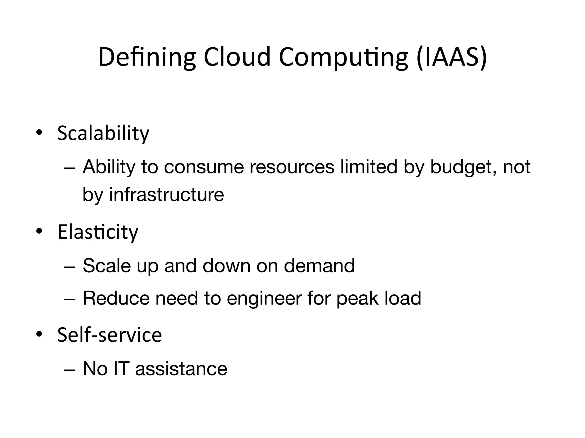 Deﬁning	
  Cloud	
  CompuEng	
  (IAAS)	
  

•  Scalability	
  
    –  Ability to consume resources limited by budget, not
       by infrastructure
•  ElasEcity	
  
    –  Scale up and down on demand
    –  Reduce need to engineer for peak load
•  Self-­‐service	
  
    –  No IT assistance	
  
 