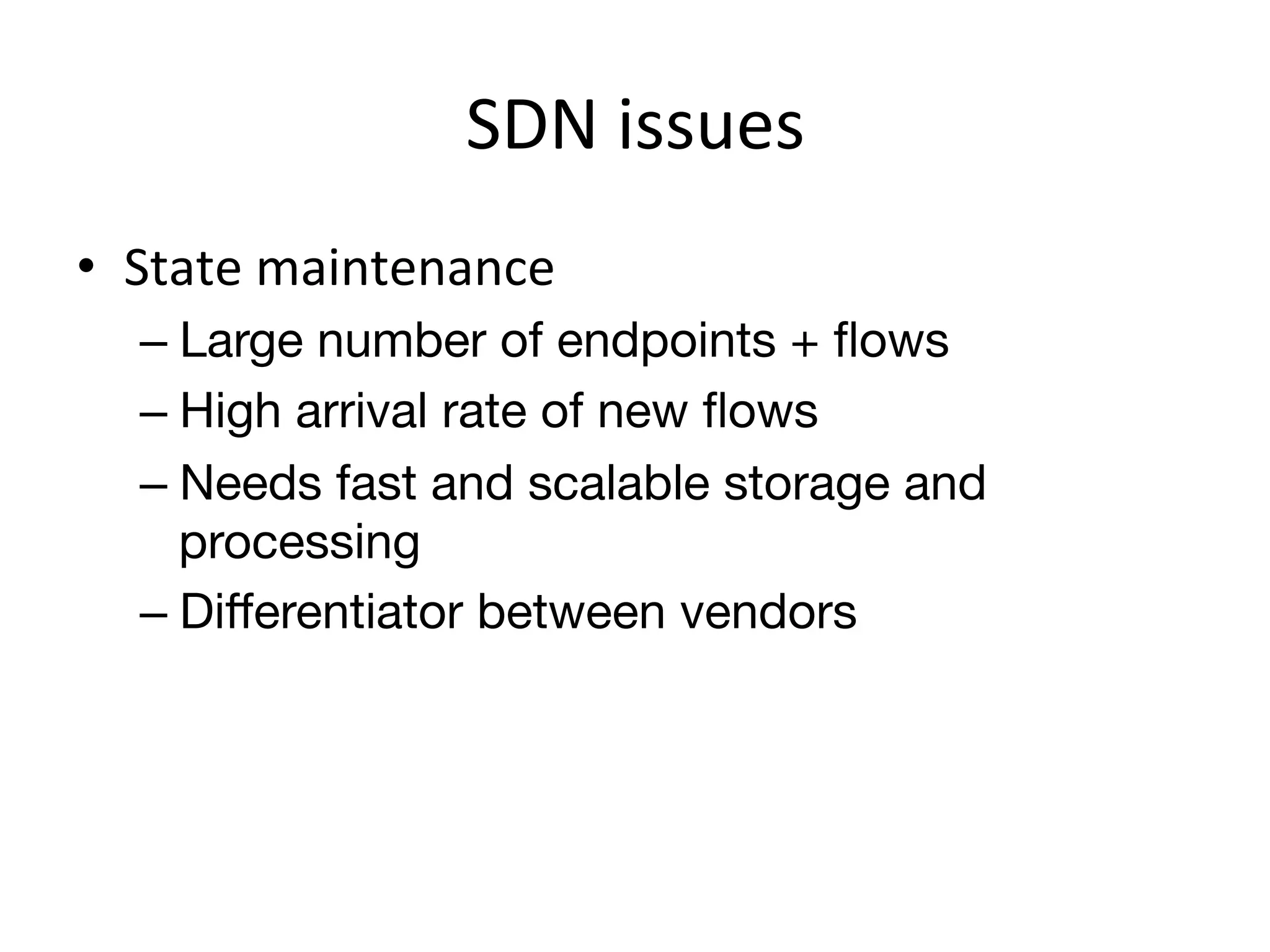 SDN	
  issues	
  
•  State	
  maintenance	
  
   –  Large number of endpoints + ﬂows
   –  High arrival rate of new ﬂows
   –  Needs fast and scalable storage and
      processing
   –  Diﬀerentiator between vendors
 