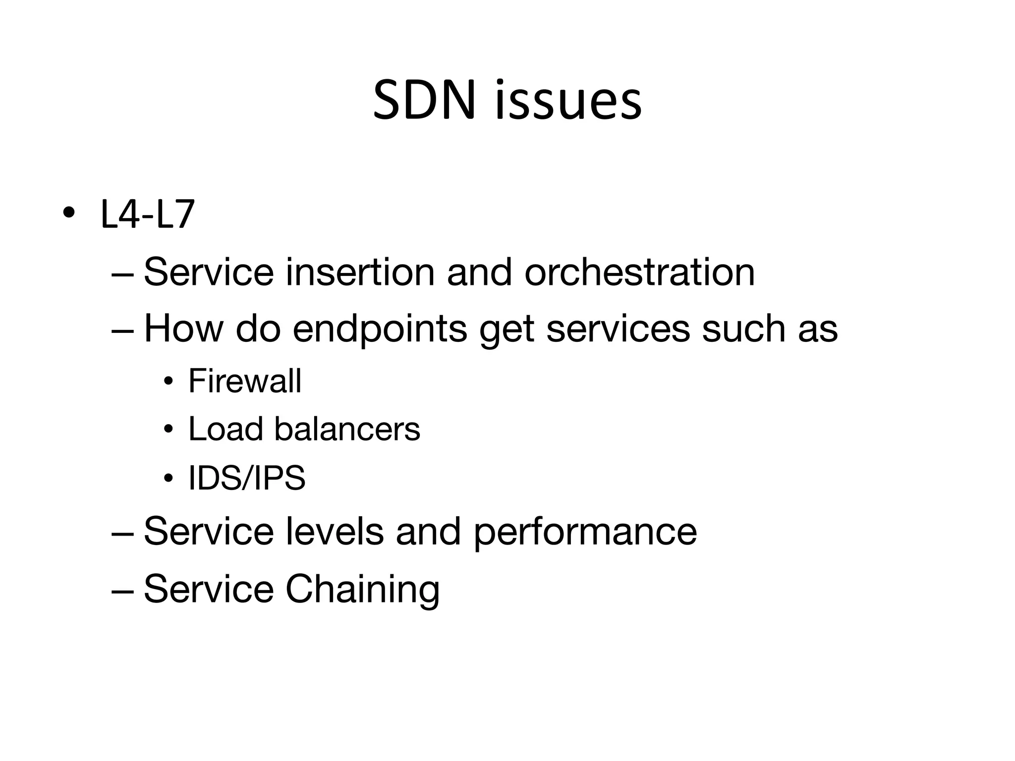 SDN	
  issues	
  
•  L4-­‐L7	
  
    –  Service insertion and orchestration
    –  How do endpoints get services such as 
         •  Firewall
         •  Load balancers
         •  IDS/IPS
    –  Service levels and performance
    –  Service Chaining
 