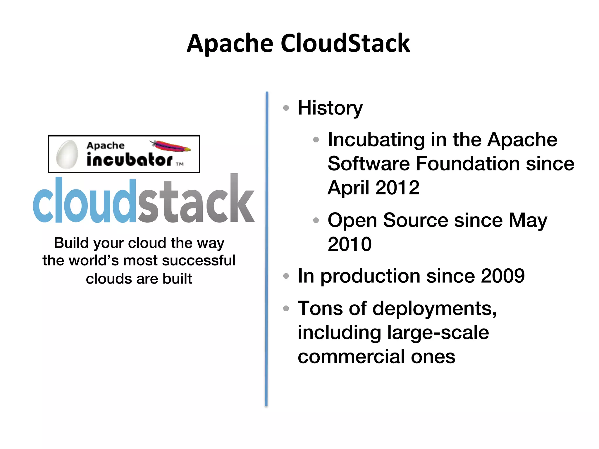 Apache	
  CloudStack	
  

                              •  History!
                                  •  Incubating in the Apache
                                     Software Foundation since
                                     April 2012!
                                  •  Open Source since May
  Build your cloud the way           2010!
the world’s most successful
       clouds are built!      •  In production since 2009!
                              •  Tons of deployments,
                                 including large-scale
                                 commercial ones!
 