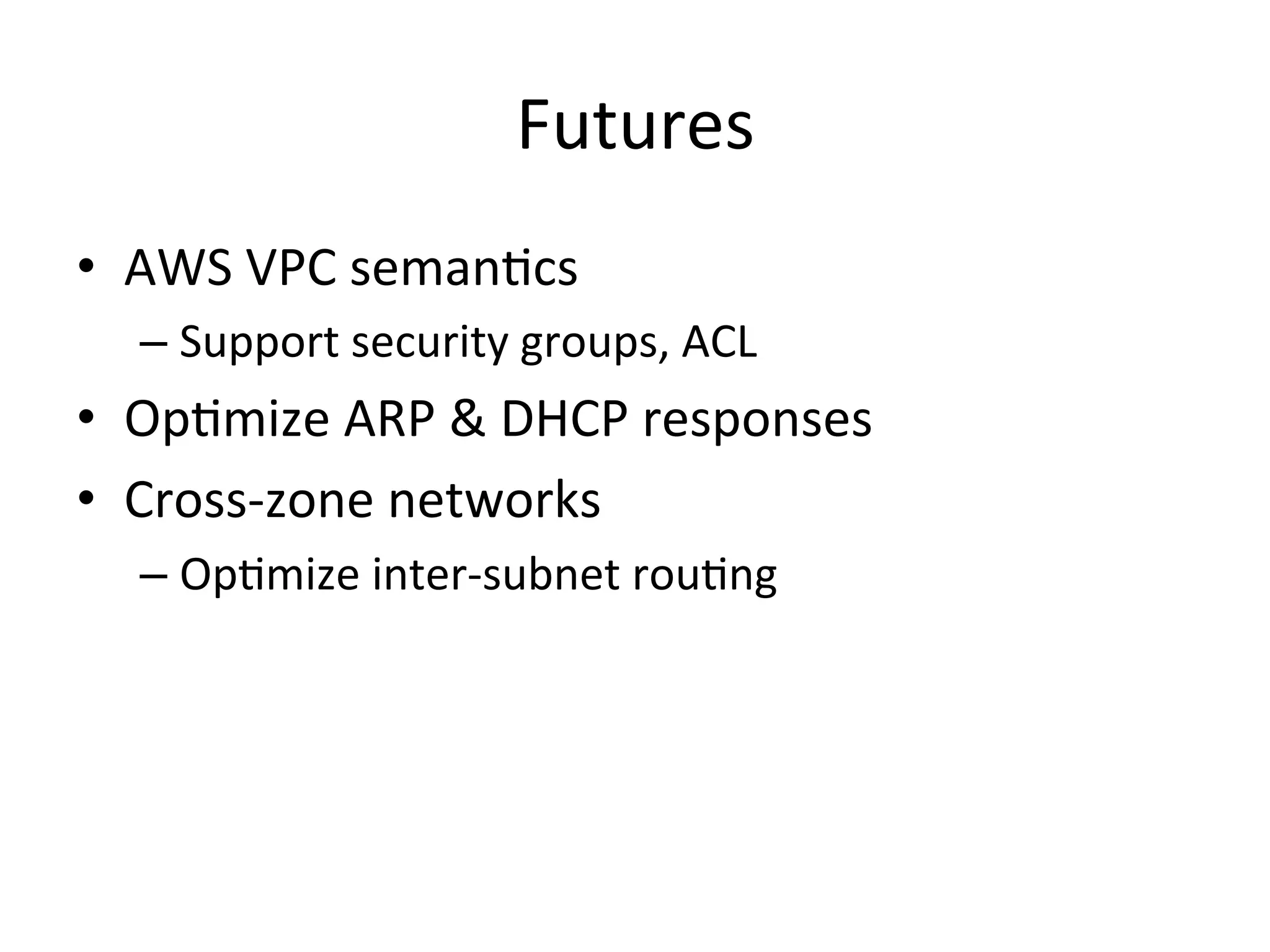 Futures	
  
•  AWS	
  VPC	
  semanEcs	
  
   –  Support	
  security	
  groups,	
  ACL	
  
•  OpEmize	
  ARP	
  &	
  DHCP	
  responses	
  
•  Cross-­‐zone	
  networks	
  
   –  OpEmize	
  inter-­‐subnet	
  rouEng	
  
 