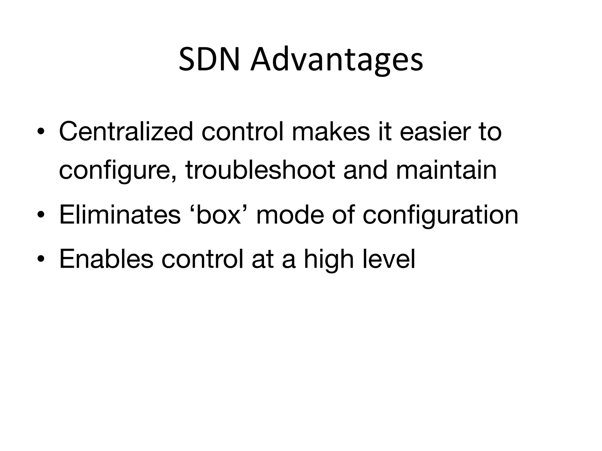 SDN	
  Advantages	
  
•  Centralized control makes it easier to
   conﬁgure, troubleshoot and maintain
•  Eliminates ‘box’ mode of conﬁguration
•  Enables control at a high level
 
