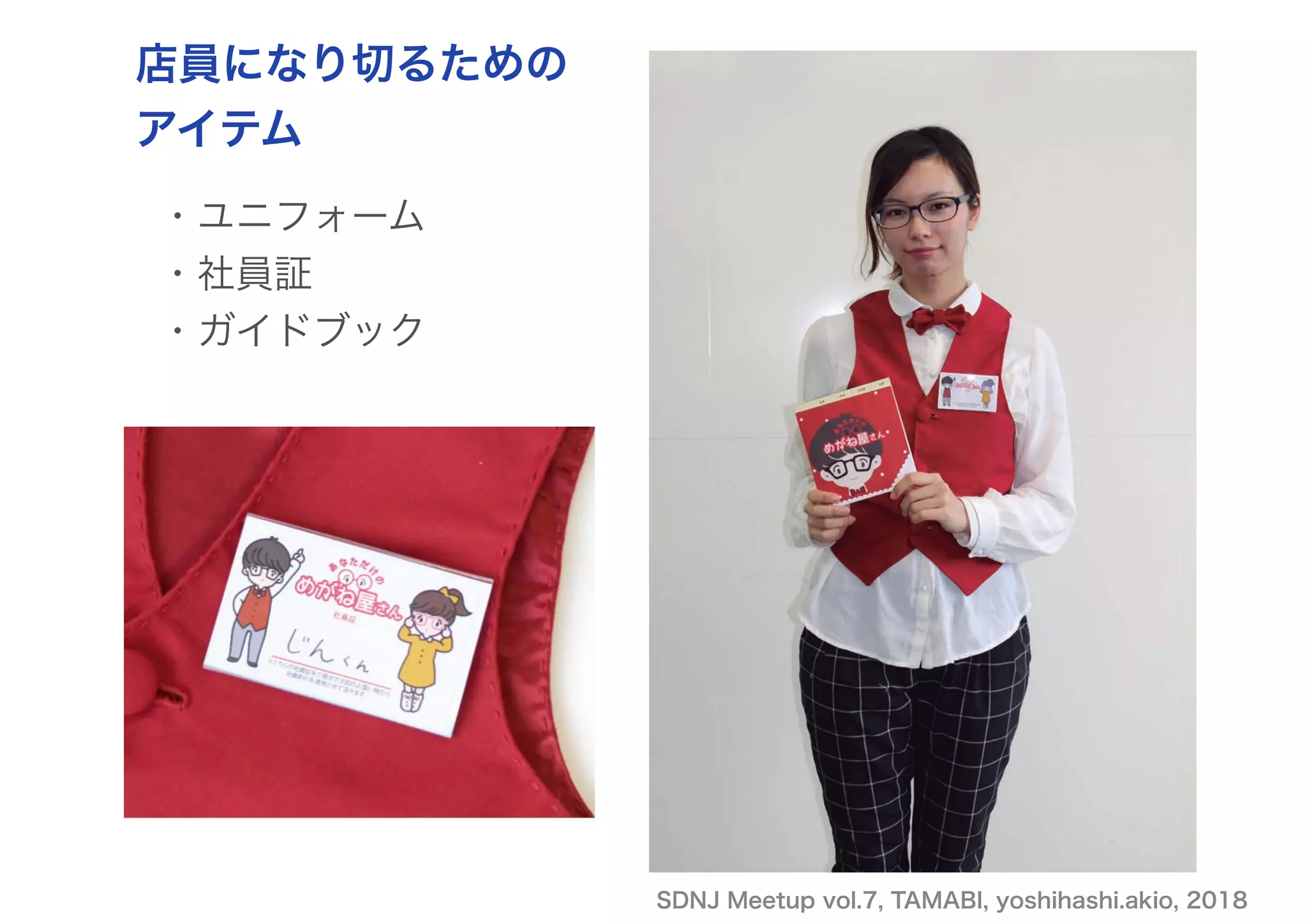 SDNJ Meetup vol.7, TAMABI, yoshihashi.akio, 2018
・ユニフォーム
・社員証 
・ガイドブック
店員になり切るための
アイテム
 