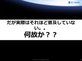 IDC Frontier Inc. All rights reserved. 6
だが実際はそれほど普及していな
い。。
何故か？？
 