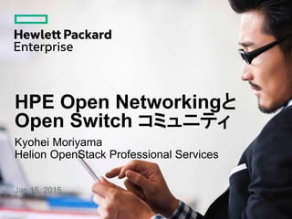 HPE Open Networkingと
Open Switch コミュニティ
Kyohei Moriyama
Helion OpenStack Professional Services
Jan 15, 2015
 