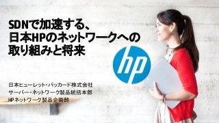 © Copyright 2012 Hewlett-Packard Development Company, L.P. The information contained herein is subject to change without notice.
SDNで加速する、
日本HPのネットワークへの
取り組みと将来
日本ヒューレット・パッカード株式会社
サーバー・ネットワーク製品統括本部
HPネットワーク製品企画部
 