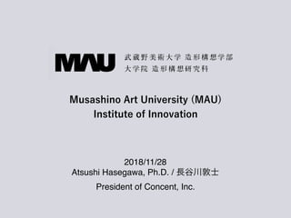 Musashino Art University (MAU)
Institute of Innovation
2018/11/28
Atsushi Hasegawa, Ph.D. / 長谷川敦士
President of Concent, Inc.
 
