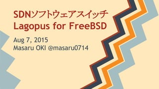 SDNソフトウェアスイッチ
Lagopus for FreeBSD
Aug 7, 2015
Masaru OKI @masaru0714
 