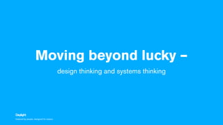 Inspired by people‚ designed for impact.
Moving beyond lucky –
design thinking and systems thinking
 