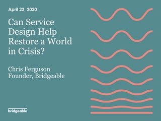 Can Service
Design Help
Restore a World
in Crisis?
Chris Ferguson
Founder, Bridgeable
April 23, 2020
 