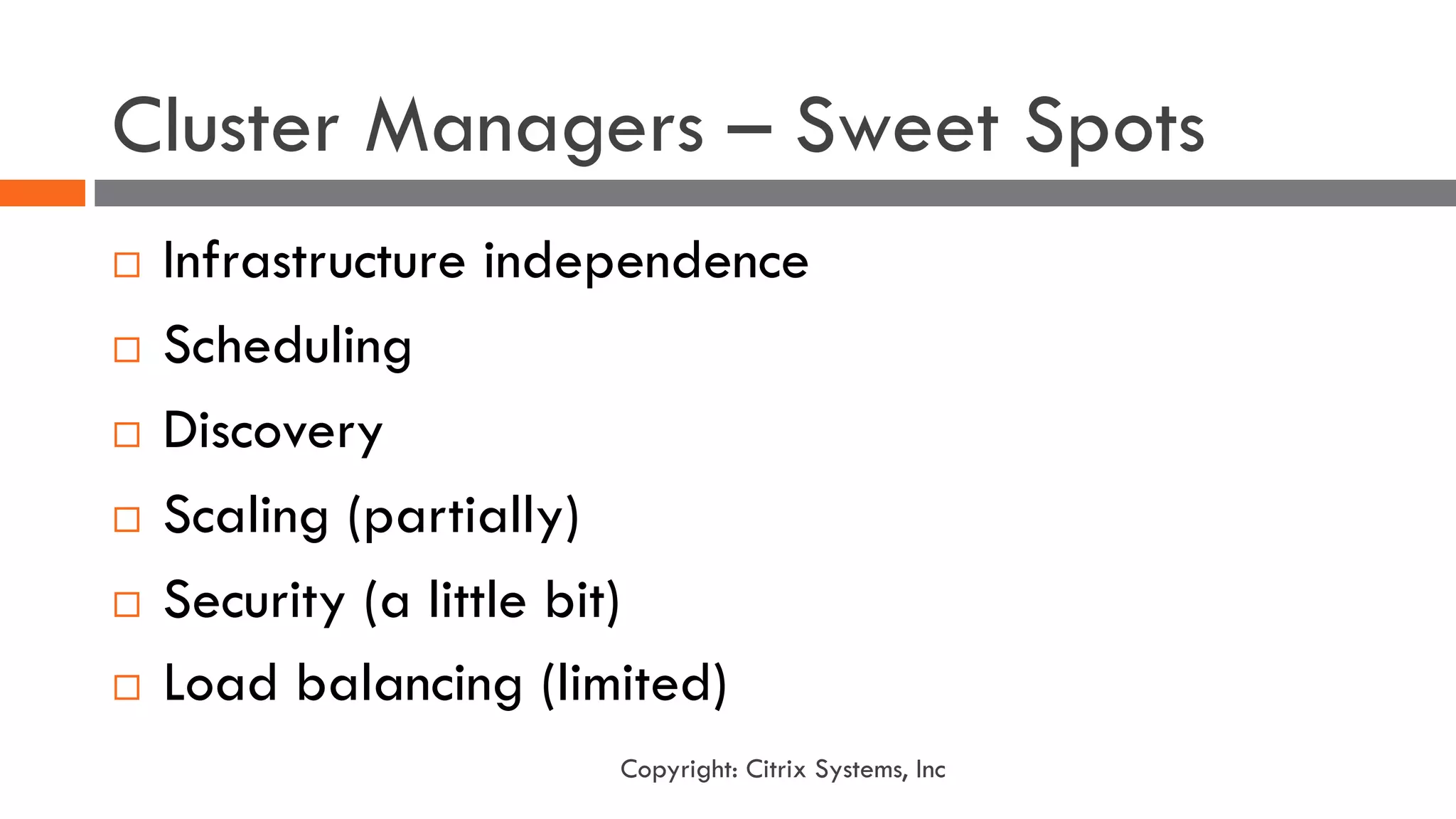 Cluster Managers – Sweet Spots
¨ Infrastructure independence
¨ Scheduling
¨ Discovery
¨ Scaling (partially)
¨ Security (a little bit)
¨ Load balancing (limited)
Copyright: Citrix Systems, Inc
 