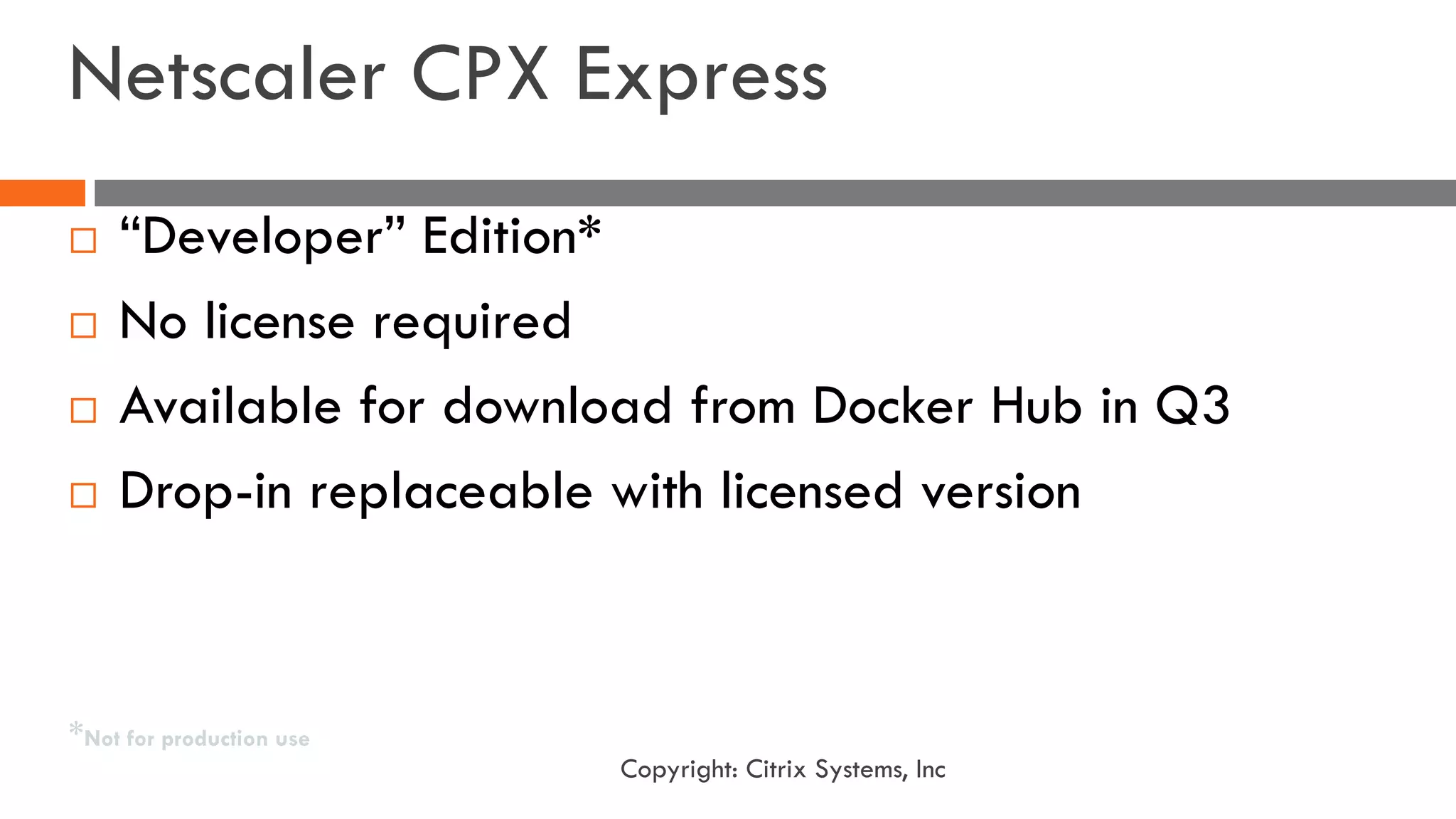 Netscaler CPX Express
¨ “Developer” Edition*
¨ No license required
¨ Available for download from Docker Hub in Q3
¨ Drop-in replaceable with licensed version
*Not for production use
Copyright: Citrix Systems, Inc
 