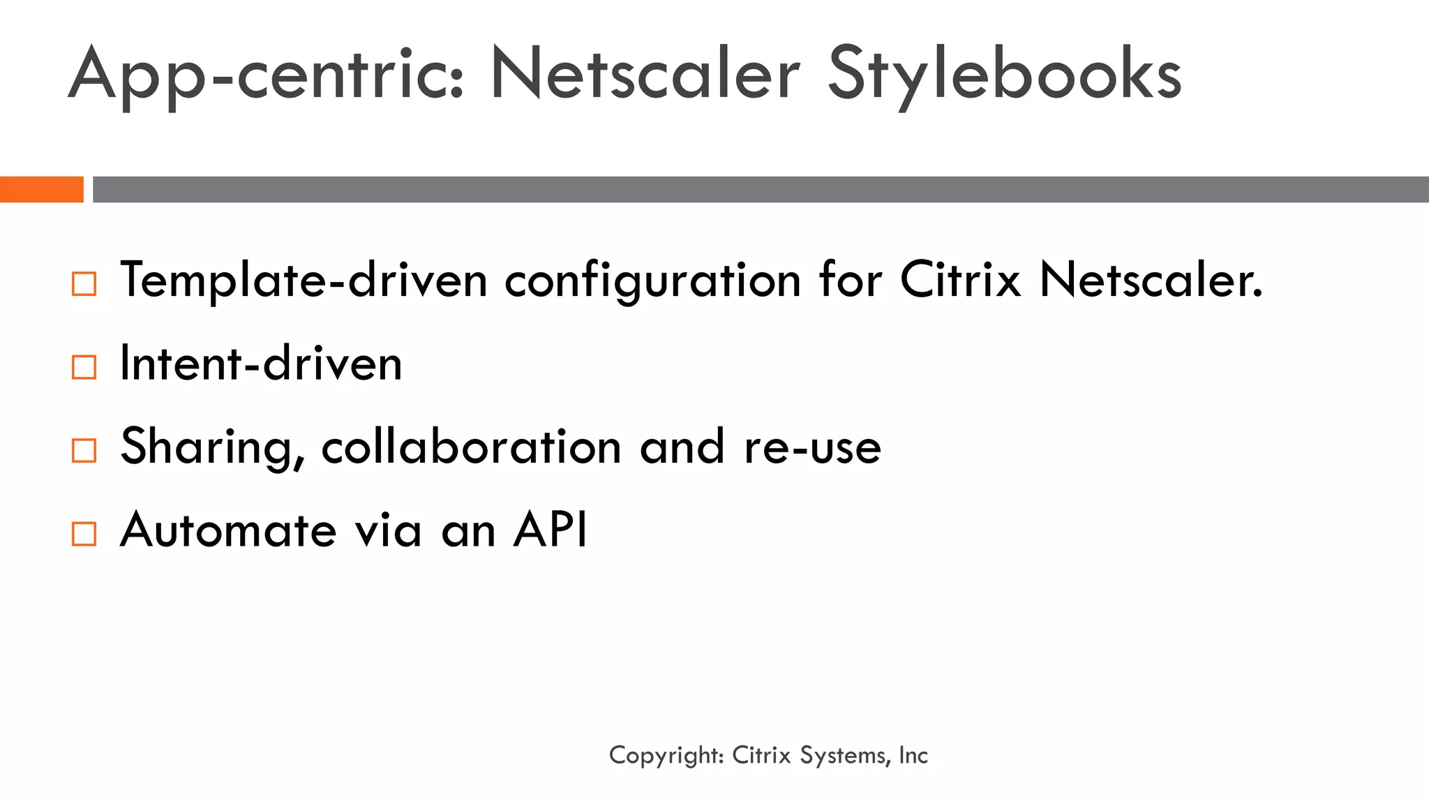 ¨ Template-driven configuration for Citrix Netscaler.
¨ Intent-driven
¨ Sharing, collaboration and re-use
¨ Automate via an API
App-centric: Netscaler Stylebooks
Copyright: Citrix Systems, Inc
 