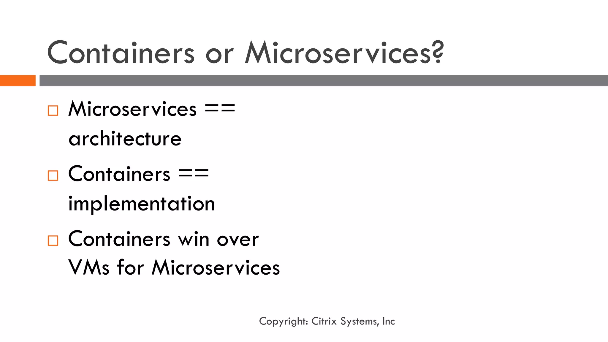 Containers or Microservices?
¨ Microservices ==
architecture
¨ Containers ==
implementation
¨ Containers win over
VMs for Microservices
Copyright: Citrix Systems, Inc
 