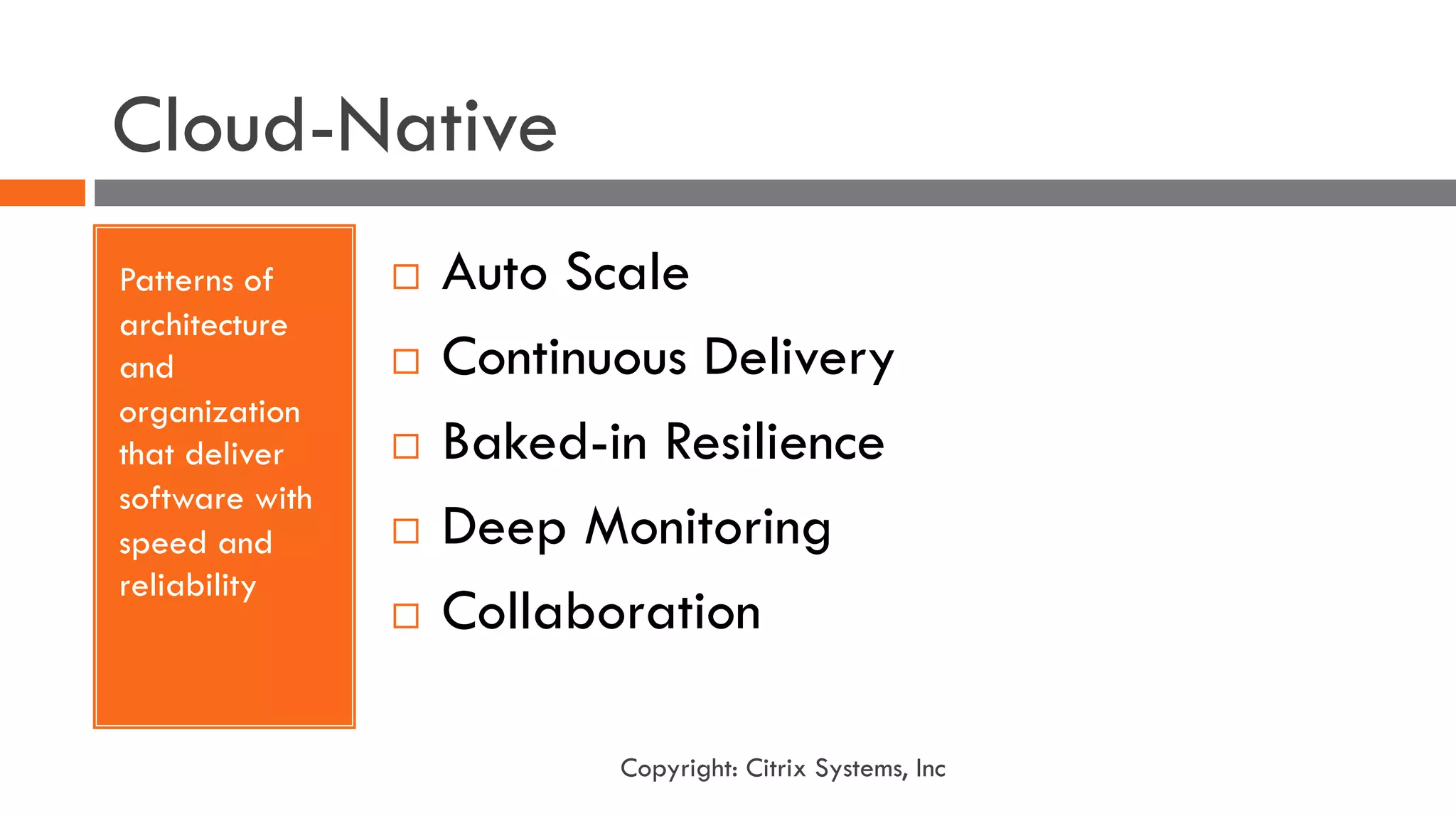 Cloud-Native
Patterns of
architecture
and
organization
that deliver
software with
speed and
reliability
¨ Auto Scale
¨ Continuous Delivery
¨ Baked-in Resilience
¨ Deep Monitoring
¨ Collaboration
Copyright: Citrix Systems, Inc
 