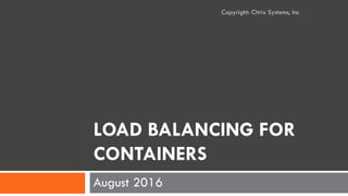 LOAD BALANCING FOR
CONTAINERS
August 2016
Copyright: Citrix Systems, Inc
 