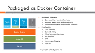 Packaged as Docker Container
¨ Investment protection
¤ Same code bits à container form factor
¤ Managed like any other Net...
