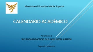 CALENDARIO ACADÉMICO
Asignatura 1
SECUENCIAS DIDÁCTICAS EN EL NIVEL MEDIA SUPERIOR
Segundo semestre
Maestría en Educación Media Superior
 