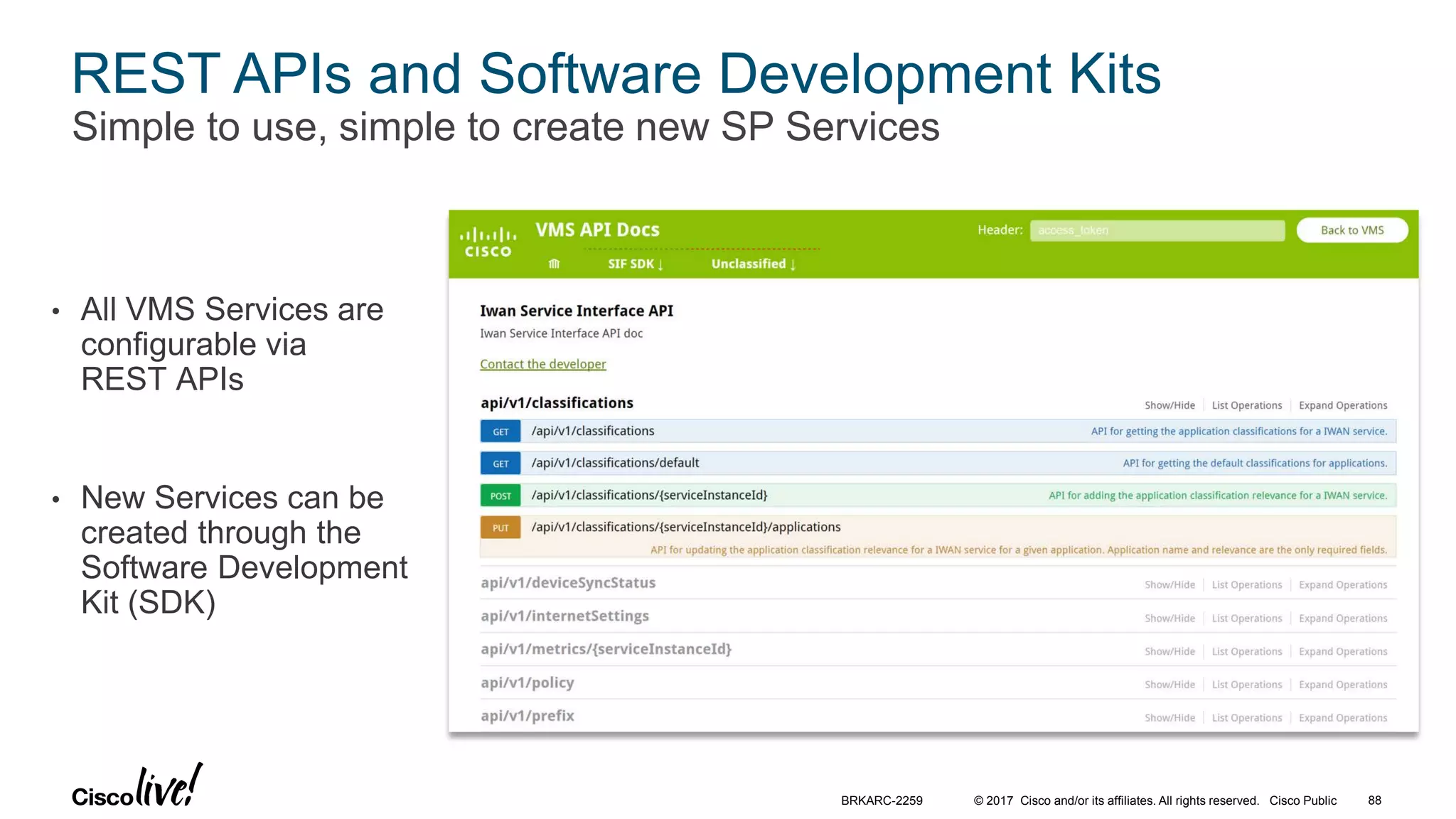 © 2017 Cisco and/or its affiliates. All rights reserved. Cisco Public
REST APIs and Software Development Kits
Simple to use, simple to create new SP Services
• All VMS Services are
configurable via
REST APIs
• New Services can be
created through the
Software Development
Kit (SDK)
BRKARC-2259 88
 