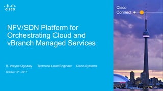 Cisco Confidential© 2016 Cisco and/or its affiliates. All rights reserved. 1
Cisco
Connect
NFV/SDN Platform for
Orchestrating Cloud and
vBranch Managed Services
R. Wayne Ogozaly Technical Lead Engineer Cisco Systems
October 12th , 2017
 