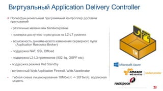 Виртуальный Application Delivery Controller
© 2014 BROCADE COMMUNICATIONS SYSTEMS, INC. 7
 Полнофунциональный программный контроллер доставки
приложений
- различные механизмы балансировки
- проверка доступности ресурсов на L2-L7 уровнях
- возможность динамического изменения серверного пула
(Application Resource Broker)
- поддержка NAT, SSL Offload
- поддержка L2-L3 протоколов (802.1q, OSPF etc)
- поддержка режима Hot Standby
- встроенный Web Application Firewall, Web Accelerator
• Гибкая схема лицензирования 10Мбит/c -> 20Гбит/с, подписная
модель
 