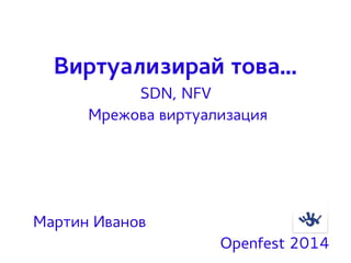 Виртуализирай това... 
SDN, NFV 
Мрежова виртуализация 
Мартин Иванов 
Openfest 2014 
 