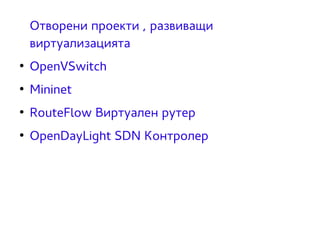 Отворени проекти , развиващи 
виртуализацията 
● OpenVSwitch 
● Mininet 
● RouteFlow Виртуален рутер 
● OpenDayLight SDN Контролер 
 