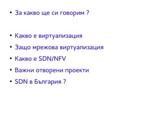 ● За какво ще си говорим ? 
● Какво е виртуализация 
● Защо мрежова виртуализация 
● Какво е SDN/NFV 
● Важни отворени проекти 
● SDN в България ? 
 