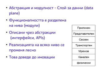 ● Абстракция и модулност - Слой за данни (data 
plane) 
● Функционалността е разделена 
на нива (модули) 
● Описани чрез абстракции 
(интерфейси, APIs) 
● Реализацията на всяко ниво се 
променя лесно 
● Това доведе до иновации 
 