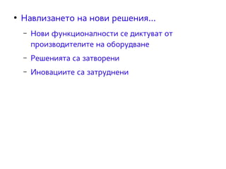 ● Навлизането на нови решения... 
– Нови функционалности се диктуват от 
производителите на оборудване 
– Решенията са затворени 
– Иновациите са затруднени 
 