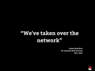 “We've taken over the
network”
James Hamilton
VP, Amazon Web Services
Nov, 2013
 